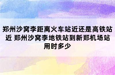 郑州沙窝李距离火车站近还是高铁站近 郑州沙窝李地铁站到新郑机场站用时多少